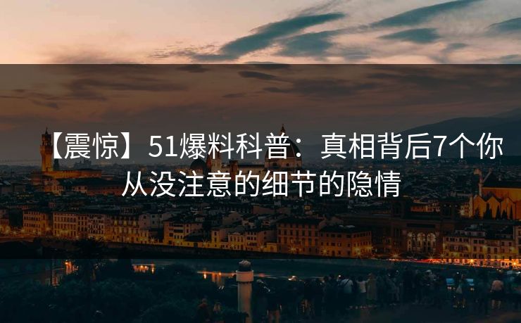 【震惊】51爆料科普:真相背后7个你从没注意的细节的隐情 【震惊】51爆料科普:真相背后7个你从没注意的细节的隐情
