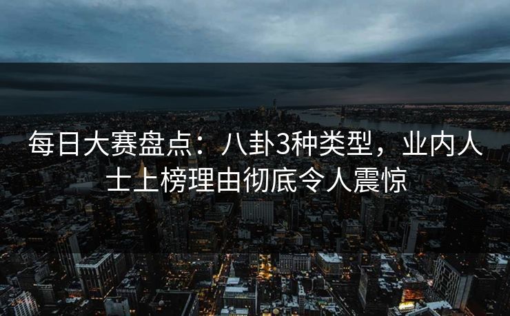 每日大赛盘点:八卦3种类型,业内人士上榜理由彻底令人震惊 每日大赛盘点:八卦3种类型,业内人士上榜理由彻底令人震惊