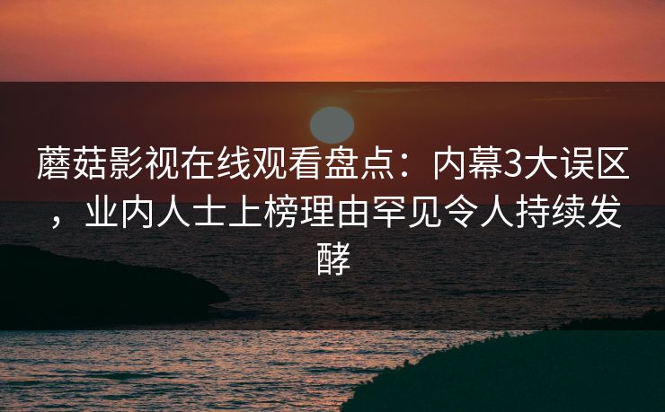 蘑菇影视在线观看盘点：内幕3大误区，业内人士上榜理由罕见令人持续发酵