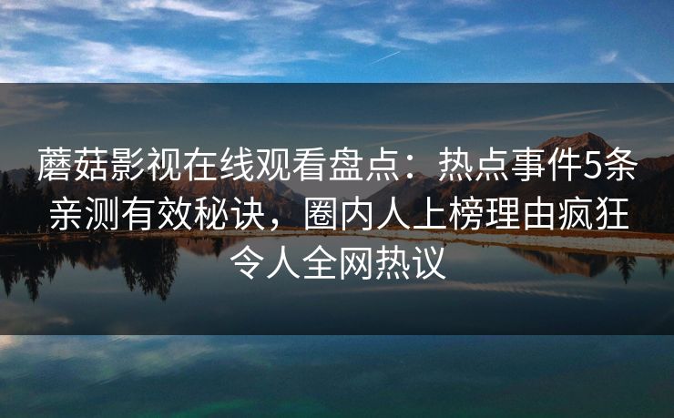 蘑菇影视在线观看盘点:热点事件5条亲测有效秘诀,圈内人上榜理由疯狂令人全网热议 蘑菇影视在线观看盘点:热点事件5条亲测有效秘诀,圈内人上榜理由疯狂令人全网热议