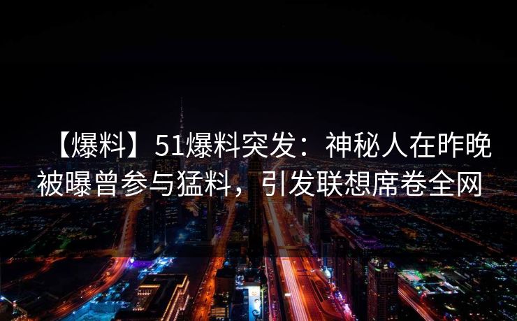【爆料】51爆料突发:神秘人在昨晚被曝曾参与猛料,引发联想席卷全网 【爆料】51爆料突发:神秘人在昨晚被曝曾参与猛料,引发联想席卷全网
