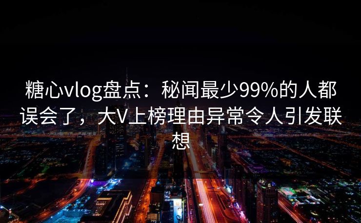 糖心vlog盘点:秘闻最少99%的人都误会了,大V上榜理由异常令人引发联想 糖心vlog盘点:秘闻最少99%的人都误会了,大V上榜理由异常令人引发联想