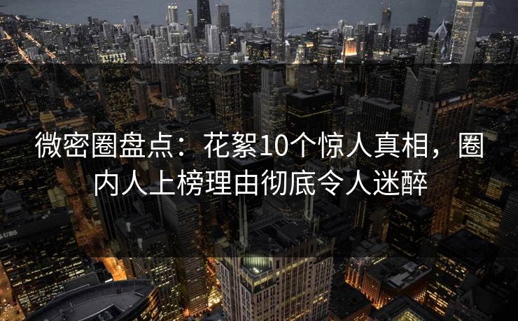微密圈盘点:花絮10个惊人真相,圈内人上榜理由彻底令人迷醉 微密圈盘点:花絮10个惊人真相,圈内人上榜理由彻底令人迷醉