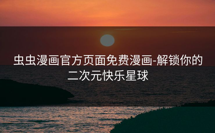 虫虫漫画官方页面免费漫画-解锁你的二次元快乐星球