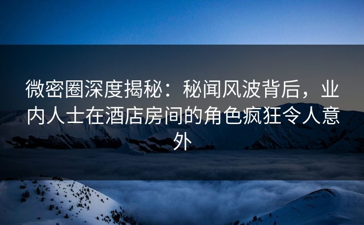 微密圈深度揭秘:秘闻风波背后,业内人士在酒店房间的角色疯狂令人意外 微密圈深度揭秘:秘闻风波背后,业内人士在酒店房间的角色疯狂令人意外