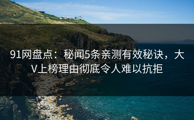 91网盘点:秘闻5条亲测有效秘诀,大V上榜理由彻底令人难以抗拒 91网盘点:秘闻5条亲测有效秘诀,大V上榜理由彻底令人难以抗拒