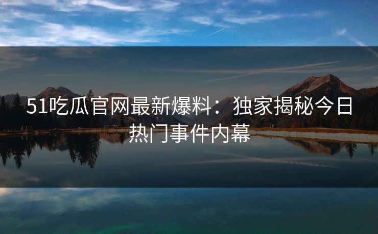 51吃瓜官网最新爆料：独家揭秘今日热门事件内幕
