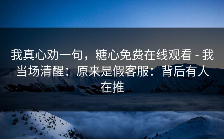 我真心劝一句,糖心免费在线观看 - 我当场清醒:原来是假客服:背后有人在推 我真心劝一句,糖心免费在线观看 - 我当场清醒:原来是假客服:背后有人在推