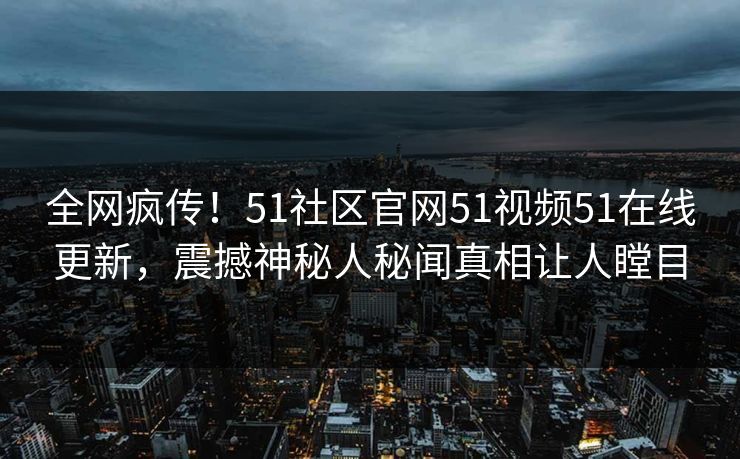 全网疯传！51社区官网51视频51在线更新，震撼神秘人秘闻真相让人瞠目