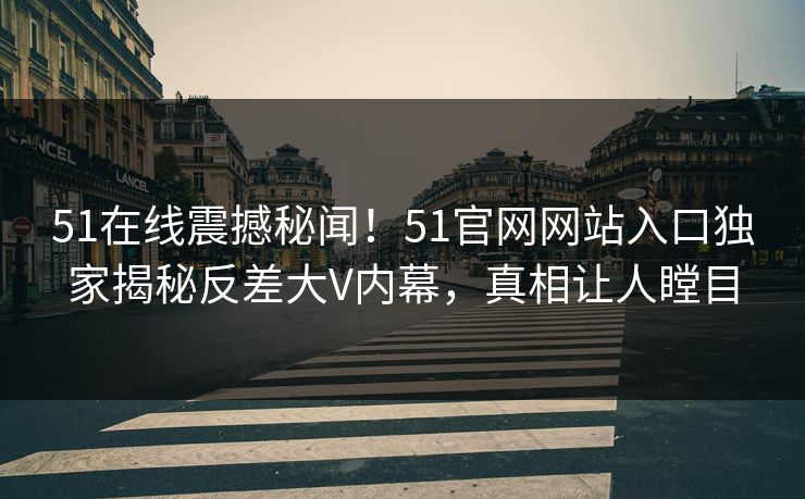 51在线震撼秘闻！51官网网站入口独家揭秘反差大V内幕，真相让人瞠目