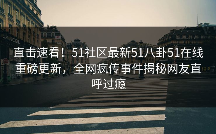直击速看！51社区最新51八卦51在线重磅更新，全网疯传事件揭秘网友直呼过瘾
