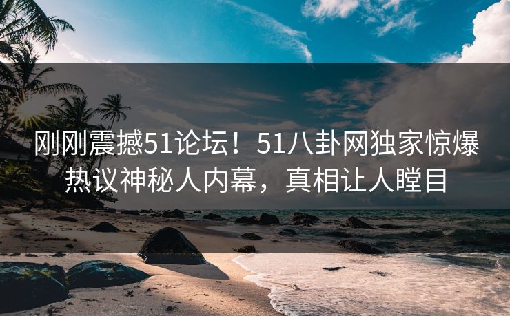 刚刚震撼51论坛！51八卦网独家惊爆热议神秘人内幕，真相让人瞠目