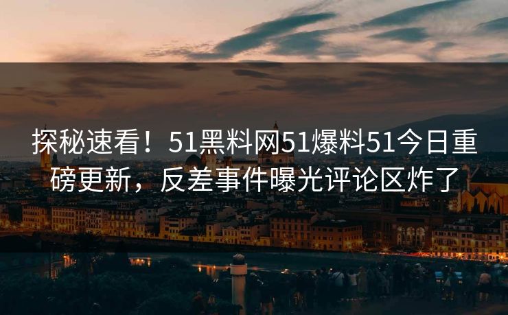 探秘速看！51黑料网51爆料51今日重磅更新，反差事件曝光评论区炸了