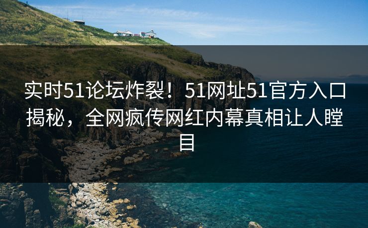 实时51论坛炸裂！51网址51官方入口揭秘，全网疯传网红内幕真相让人瞠目