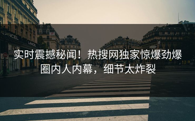 实时震撼秘闻！热搜网独家惊爆劲爆圈内人内幕，细节太炸裂