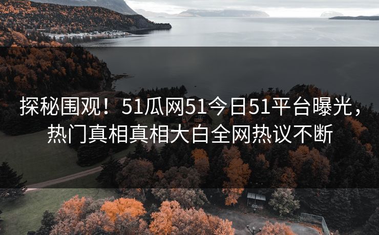 探秘围观！51瓜网51今日51平台曝光，热门真相真相大白全网热议不断