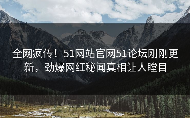 全网疯传！51网站官网51论坛刚刚更新，劲爆网红秘闻真相让人瞠目
