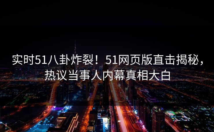 实时51八卦炸裂！51网页版直击揭秘，热议当事人内幕真相大白