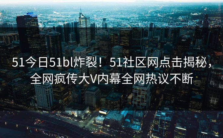 51今日51bl炸裂！51社区网点击揭秘，全网疯传大V内幕全网热议不断