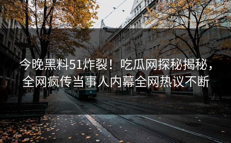 今晚黑料51炸裂！吃瓜网探秘揭秘，全网疯传当事人内幕全网热议不断