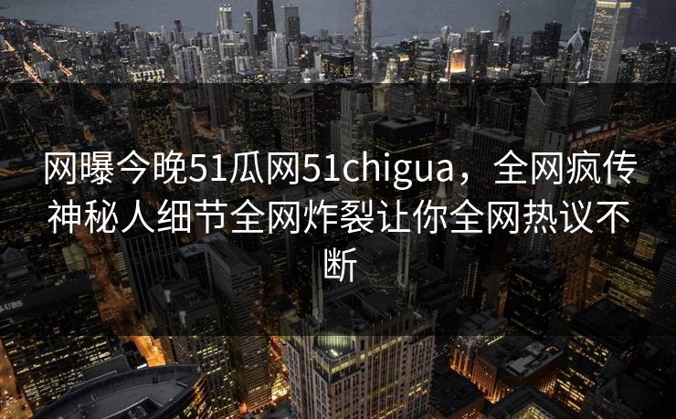网曝今晚51瓜网51chigua，全网疯传神秘人细节全网炸裂让你全网热议不断