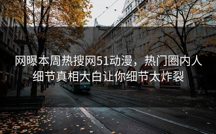 网曝本周热搜网51动漫，热门圈内人细节真相大白让你细节太炸裂