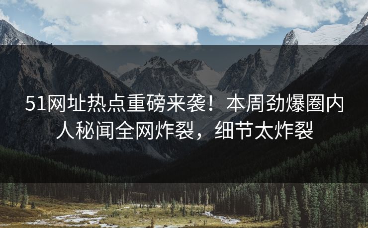 51网址热点重磅来袭！本周劲爆圈内人秘闻全网炸裂，细节太炸裂