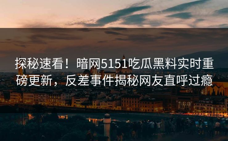 探秘速看！暗网5151吃瓜黑料实时重磅更新，反差事件揭秘网友直呼过瘾