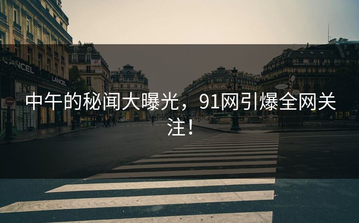 中午的秘闻大曝光，91网引爆全网关注！