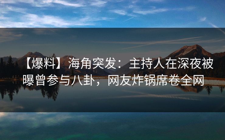 【爆料】海角突发：主持人在深夜被曝曾参与八卦，网友炸锅席卷全网