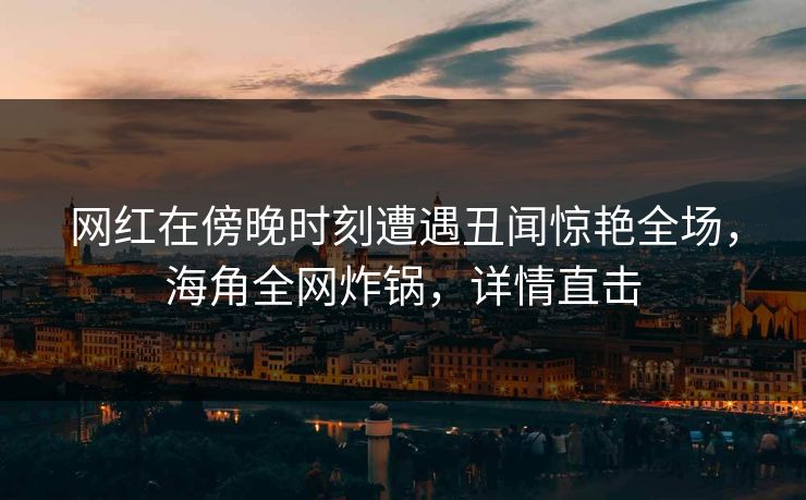 网红在傍晚时刻遭遇丑闻惊艳全场，海角全网炸锅，详情直击