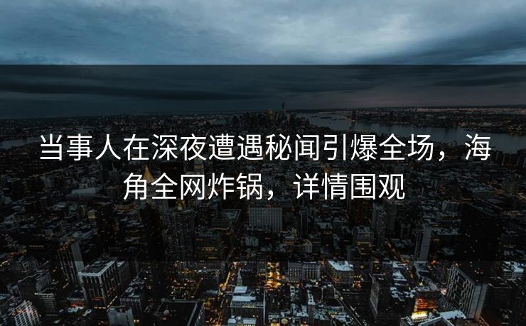 当事人在深夜遭遇秘闻引爆全场，海角全网炸锅，详情围观