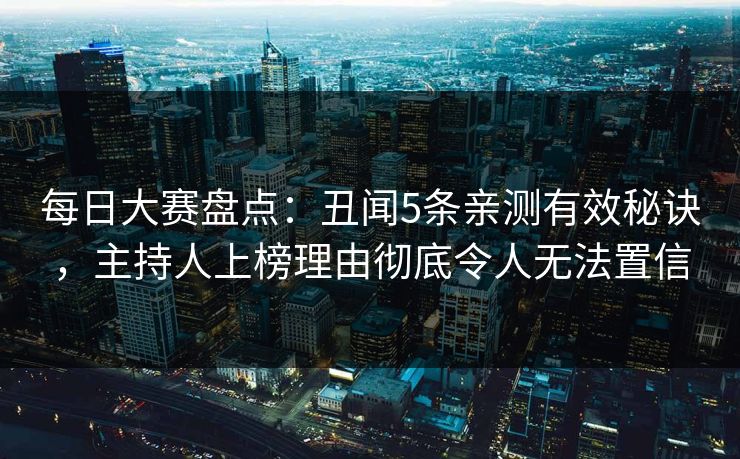 每日大赛盘点：丑闻5条亲测有效秘诀，主持人上榜理由彻底令人无法置信