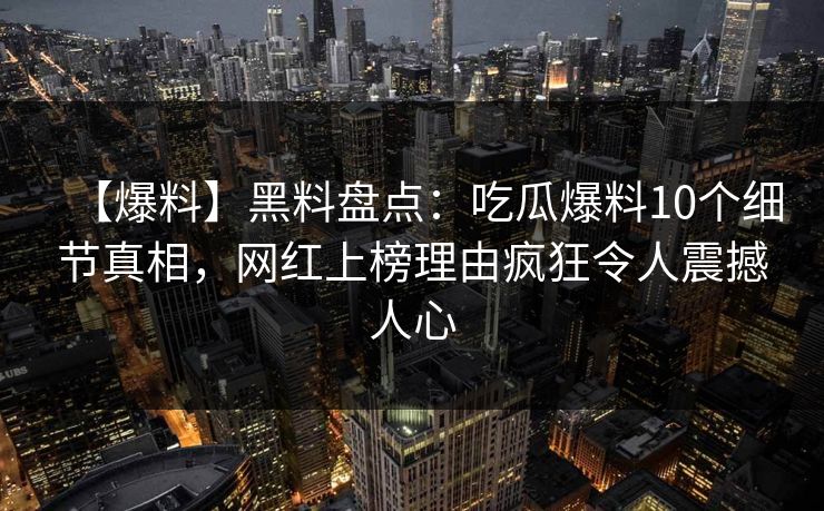 【爆料】黑料盘点：吃瓜爆料10个细节真相，网红上榜理由疯狂令人震撼人心