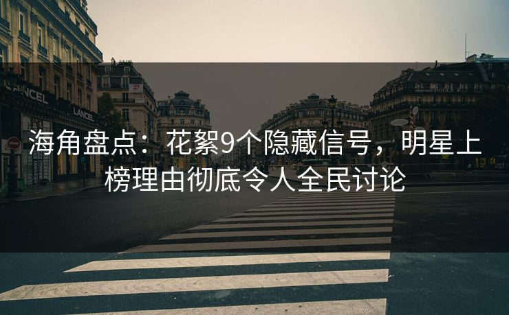 海角盘点：花絮9个隐藏信号，明星上榜理由彻底令人全民讨论
