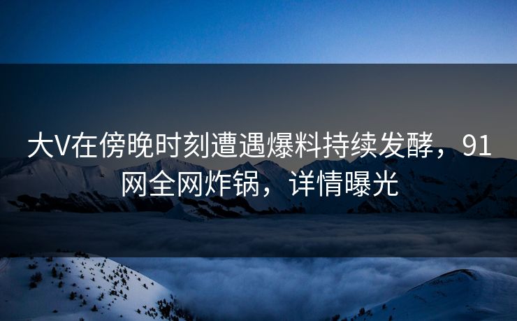 大V在傍晚时刻遭遇爆料持续发酵，91网全网炸锅，详情曝光