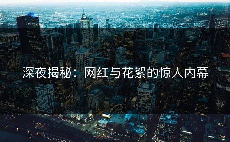 深夜揭秘：网红与花絮的惊人内幕