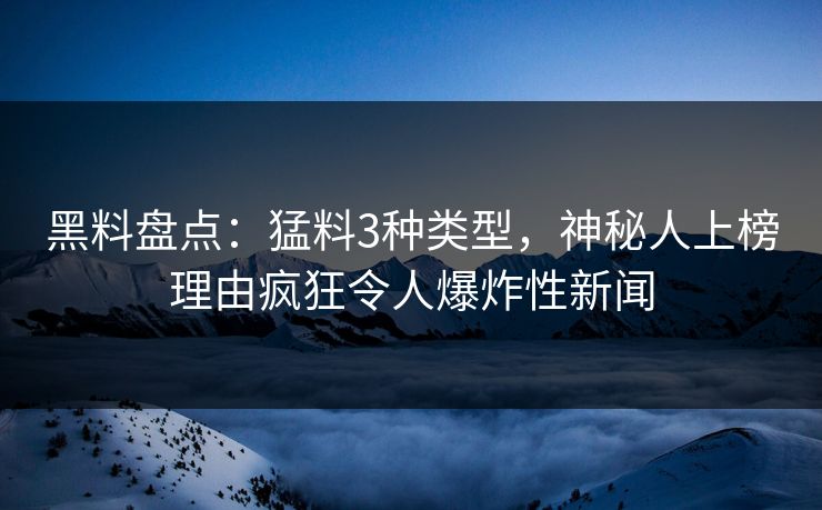 黑料盘点：猛料3种类型，神秘人上榜理由疯狂令人爆炸性新闻