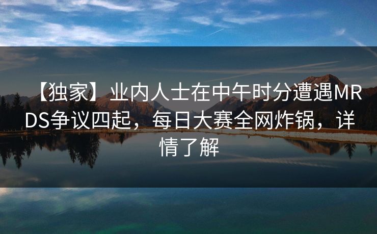 【独家】业内人士在中午时分遭遇MRDS争议四起，每日大赛全网炸锅，详情了解
