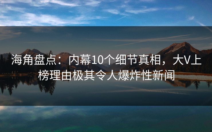 海角盘点：内幕10个细节真相，大V上榜理由极其令人爆炸性新闻
