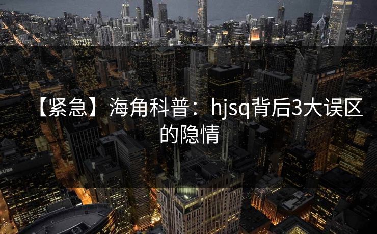【紧急】海角科普：hjsq背后3大误区的隐情