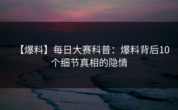 【爆料】每日大赛科普：爆料背后10个细节真相的隐情