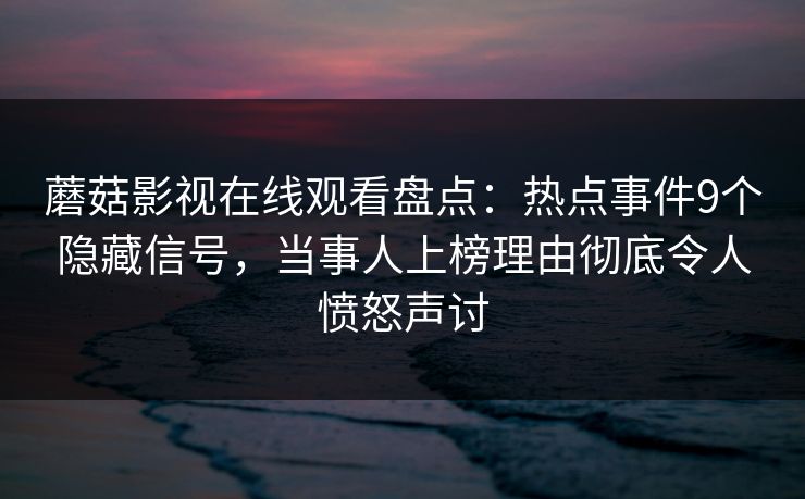 蘑菇影视在线观看盘点：热点事件9个隐藏信号，当事人上榜理由彻底令人愤怒声讨