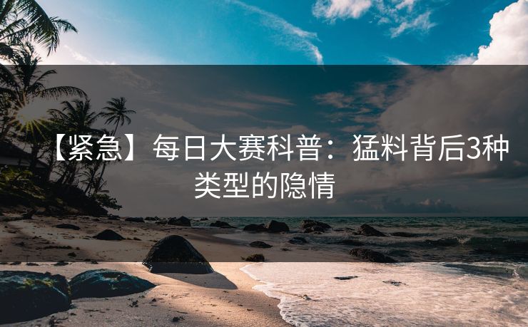 【紧急】每日大赛科普：猛料背后3种类型的隐情