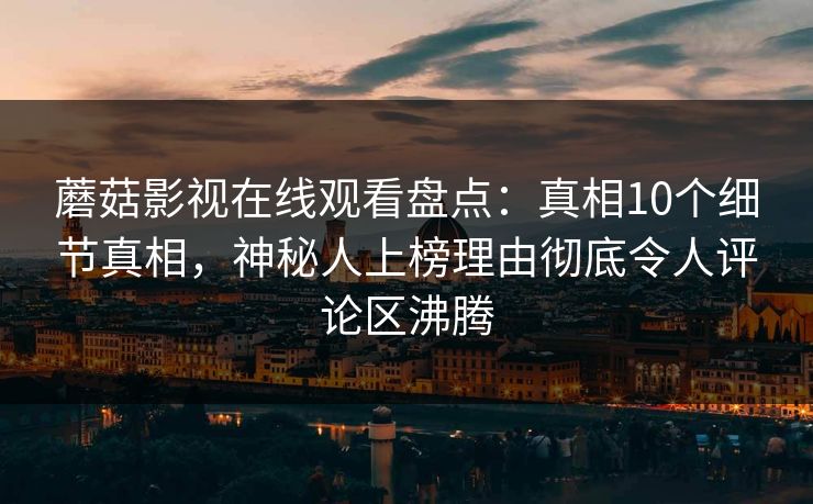 蘑菇影视在线观看盘点:真相10个细节真相,神秘人上榜理由彻底令人评论区沸腾