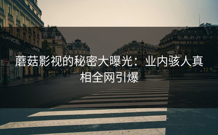 蘑菇影视的秘密大曝光:业内骇人真相全网引爆