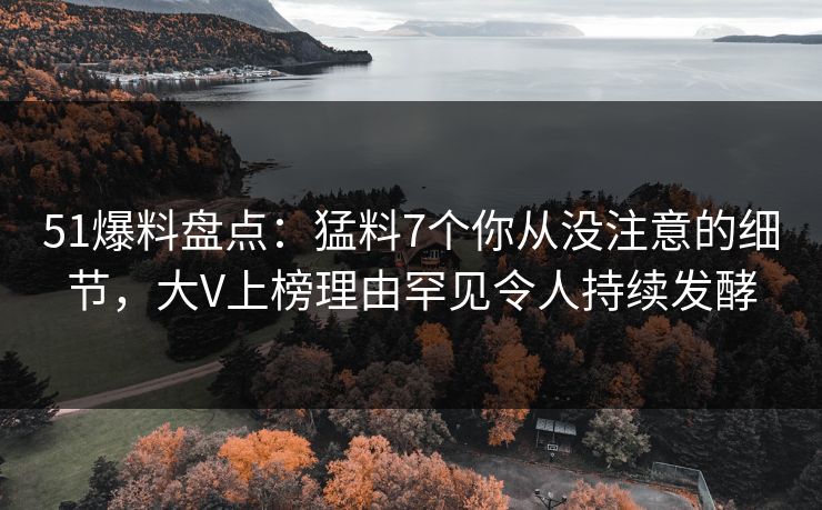 51爆料盘点:猛料7个你从没注意的细节,大V上榜理由罕见令人持续发酵