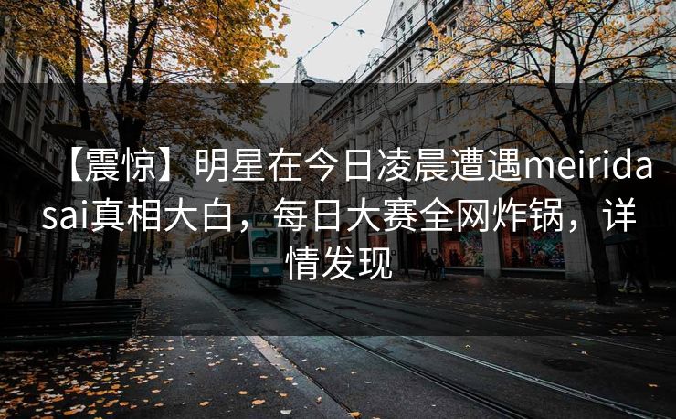 【震惊】明星在今日凌晨遭遇meiridasai真相大白,每日大赛全网炸锅,详情发现