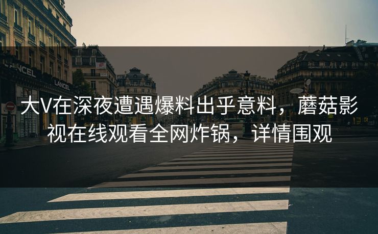 大V在深夜遭遇爆料出乎意料,蘑菇影视在线观看全网炸锅,详情围观