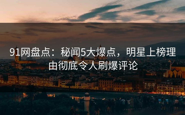 91网盘点:秘闻5大爆点,明星上榜理由彻底令人刷爆评论